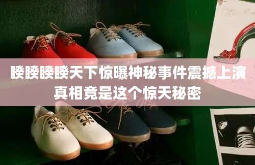 睽睽睽睽天下惊曝神秘事件震撼上演真相竟是这个惊天秘密