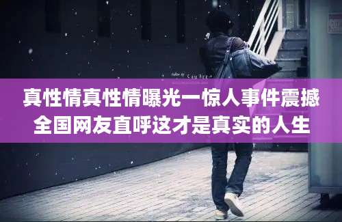 真性情真性情曝光一惊人事件震撼全国网友直呼这才是真实的人生