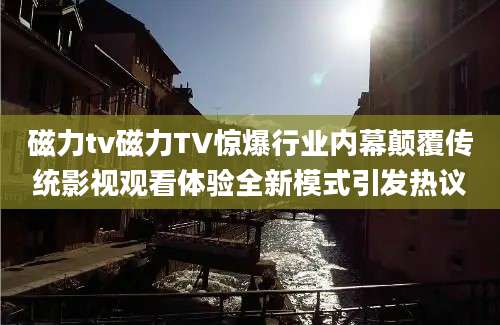 磁力tv磁力TV惊爆行业内幕颠覆传统影视观看体验全新模式引发热议