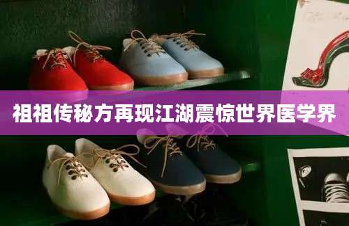 祖祖传秘方再现江湖震惊世界医学界