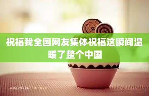 祝福我全国网友集体祝福这瞬间温暖了整个中国