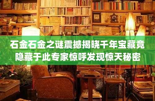 石金石金之谜震撼揭晓千年宝藏竟隐藏于此专家惊呼发现惊天秘密