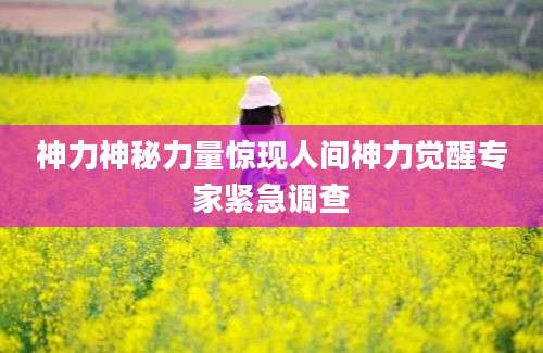 神力神秘力量惊现人间神力觉醒专家紧急调查