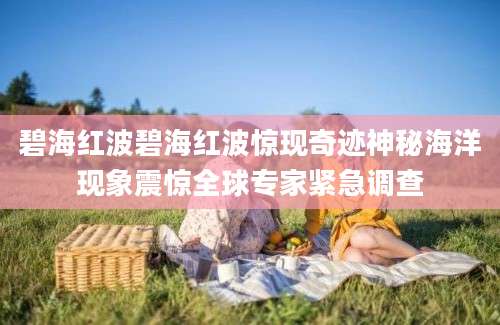 碧海红波碧海红波惊现奇迹神秘海洋现象震惊全球专家紧急调查