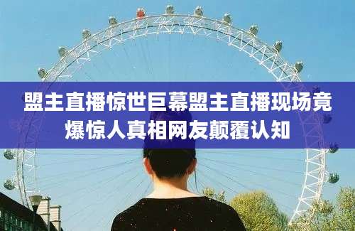 盟主直播惊世巨幕盟主直播现场竟爆惊人真相网友颠覆认知