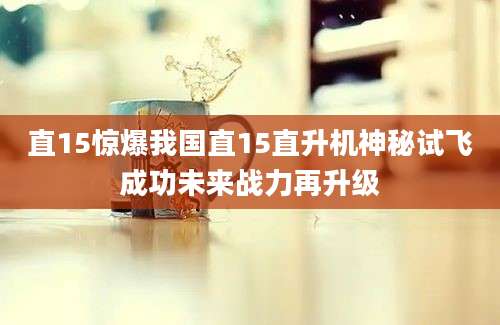 直15惊爆我国直15直升机神秘试飞成功未来战力再升级