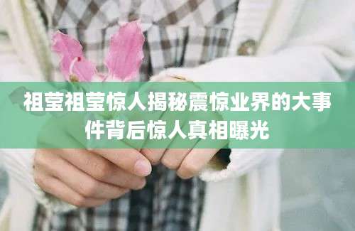祖莹祖莹惊人揭秘震惊业界的大事件背后惊人真相曝光