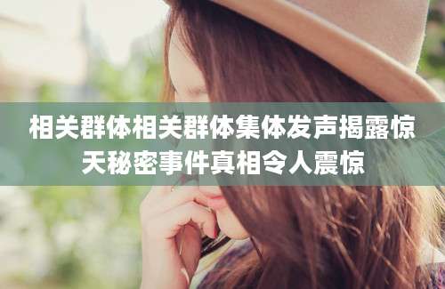 相关群体相关群体集体发声揭露惊天秘密事件真相令人震惊