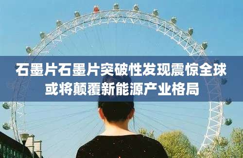 石墨片石墨片突破性发现震惊全球或将颠覆新能源产业格局