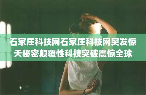 石家庄科技网石家庄科技网突发惊天秘密颠覆性科技突破震惊全球