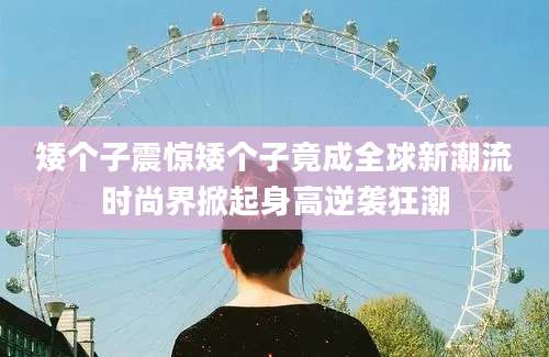 矮个子震惊矮个子竟成全球新潮流时尚界掀起身高逆袭狂潮