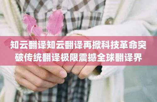 知云翻译知云翻译再掀科技革命突破传统翻译极限震撼全球翻译界