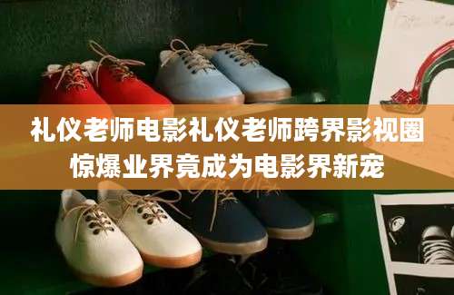 礼仪老师电影礼仪老师跨界影视圈惊爆业界竟成为电影界新宠