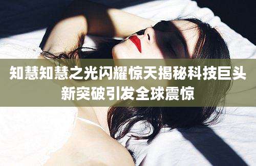 知慧知慧之光闪耀惊天揭秘科技巨头新突破引发全球震惊