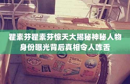 瞿素芬瞿素芬惊天大揭秘神秘人物身份曝光背后真相令人咋舌