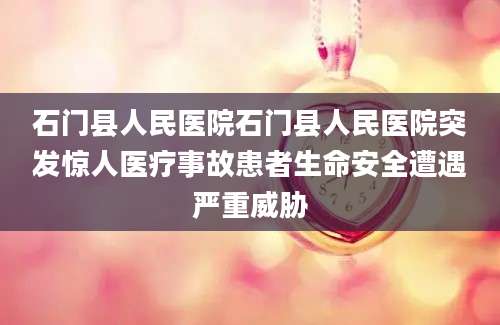 石门县人民医院石门县人民医院突发惊人医疗事故患者生命安全遭遇严重威胁