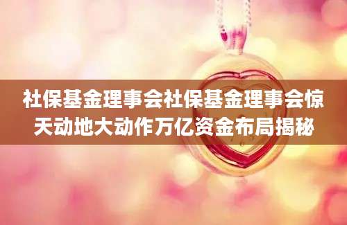 社保基金理事会社保基金理事会惊天动地大动作万亿资金布局揭秘