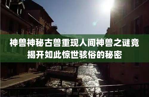 神兽神秘古兽重现人间神兽之谜竟揭开如此惊世骇俗的秘密