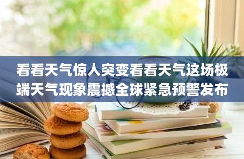 看看天气惊人突变看看天气这场极端天气现象震撼全球紧急预警发布