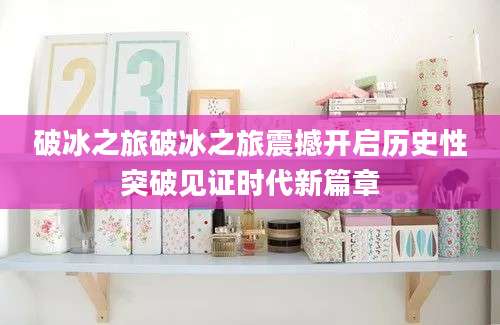 破冰之旅破冰之旅震撼开启历史性突破见证时代新篇章