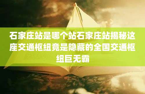 石家庄站是哪个站石家庄站揭秘这座交通枢纽竟是隐藏的全国交通枢纽巨无霸