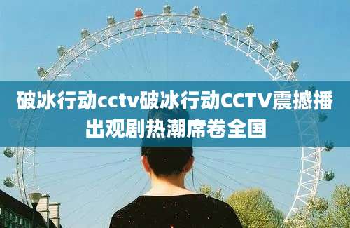 破冰行动cctv破冰行动CCTV震撼播出观剧热潮席卷全国