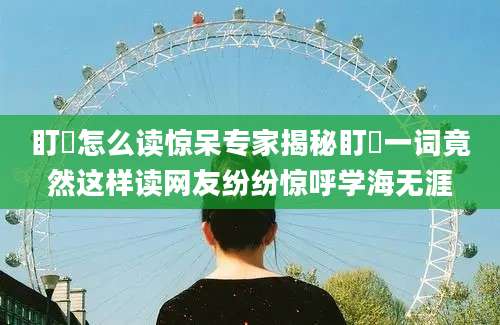 盯眝怎么读惊呆专家揭秘盯眝一词竟然这样读网友纷纷惊呼学海无涯