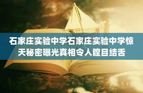 石家庄实验中学石家庄实验中学惊天秘密曝光真相令人瞠目结舌