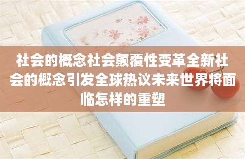 社会的概念社会颠覆性变革全新社会的概念引发全球热议未来世界将面临怎样的重塑
