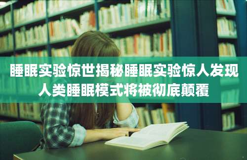 睡眠实验惊世揭秘睡眠实验惊人发现人类睡眠模式将被彻底颠覆
