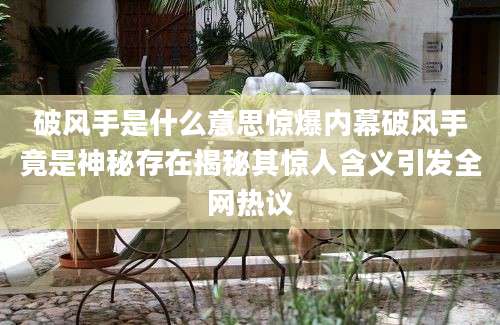 破风手是什么意思惊爆内幕破风手竟是神秘存在揭秘其惊人含义引发全网热议