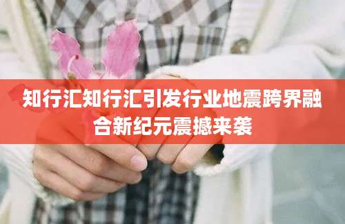 知行汇知行汇引发行业地震跨界融合新纪元震撼来袭