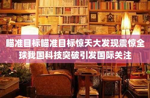 瞄准目标瞄准目标惊天大发现震惊全球我国科技突破引发国际关注