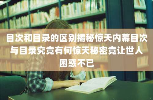 目次和目录的区别揭秘惊天内幕目次与目录究竟有何惊天秘密竟让世人困惑不已