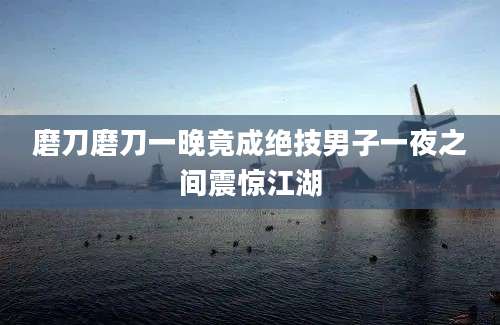 磨刀磨刀一晚竟成绝技男子一夜之间震惊江湖