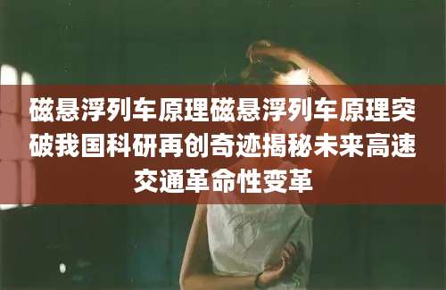 磁悬浮列车原理磁悬浮列车原理突破我国科研再创奇迹揭秘未来高速交通革命性变革