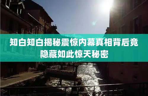 知白知白揭秘震惊内幕真相背后竟隐藏如此惊天秘密