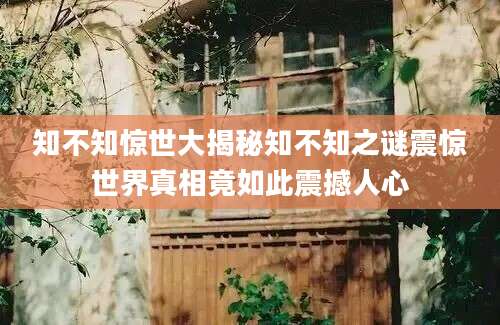 知不知惊世大揭秘知不知之谜震惊世界真相竟如此震撼人心