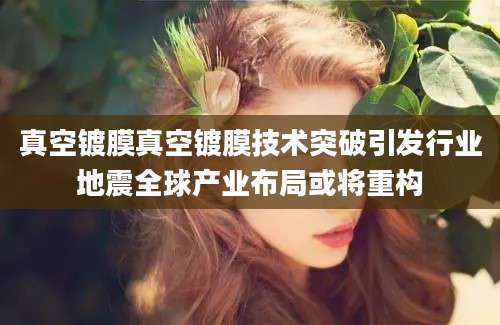 真空镀膜真空镀膜技术突破引发行业地震全球产业布局或将重构