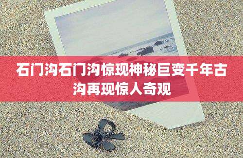 石门沟石门沟惊现神秘巨变千年古沟再现惊人奇观