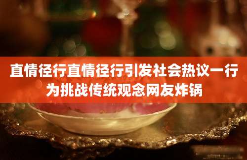 直情径行直情径行引发社会热议一行为挑战传统观念网友炸锅