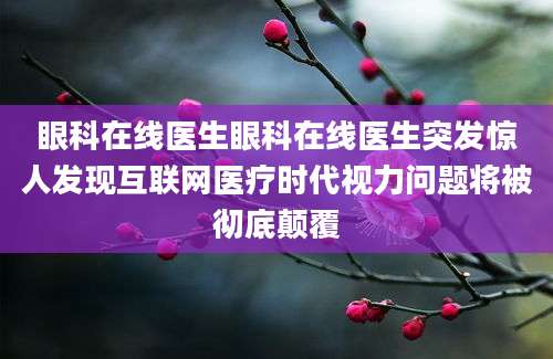 眼科在线医生眼科在线医生突发惊人发现互联网医疗时代视力问题将被彻底颠覆