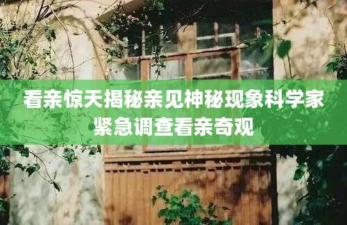 看亲惊天揭秘亲见神秘现象科学家紧急调查看亲奇观