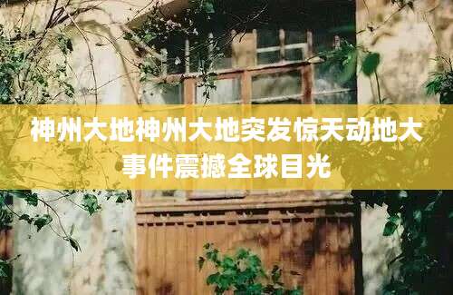 神州大地神州大地突发惊天动地大事件震撼全球目光