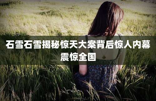 石雪石雪揭秘惊天大案背后惊人内幕震惊全国