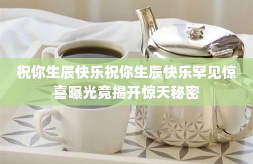 祝你生辰快乐祝你生辰快乐罕见惊喜曝光竟揭开惊天秘密