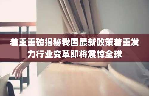 着重重磅揭秘我国最新政策着重发力行业变革即将震惊全球