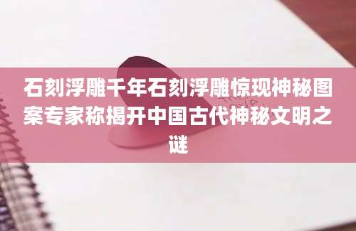 石刻浮雕千年石刻浮雕惊现神秘图案专家称揭开中国古代神秘文明之谜