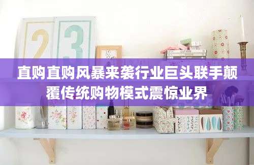 直购直购风暴来袭行业巨头联手颠覆传统购物模式震惊业界
