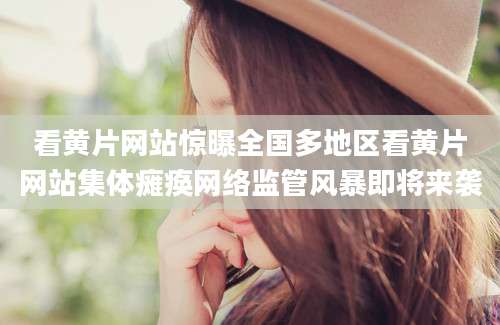 看黄片网站惊曝全国多地区看黄片网站集体瘫痪网络监管风暴即将来袭